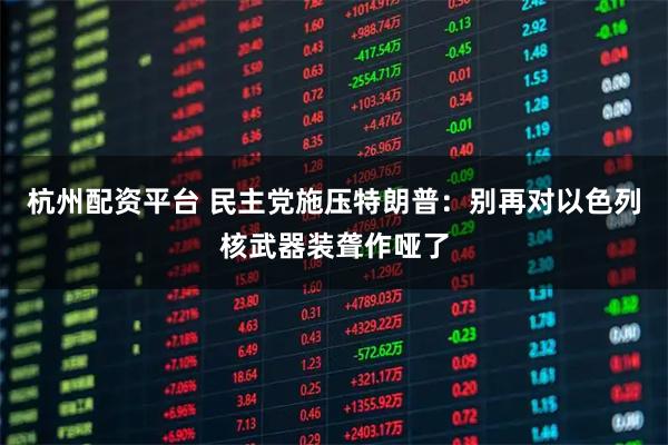 杭州配资平台 民主党施压特朗普：别再对以色列核武器装聋作哑了