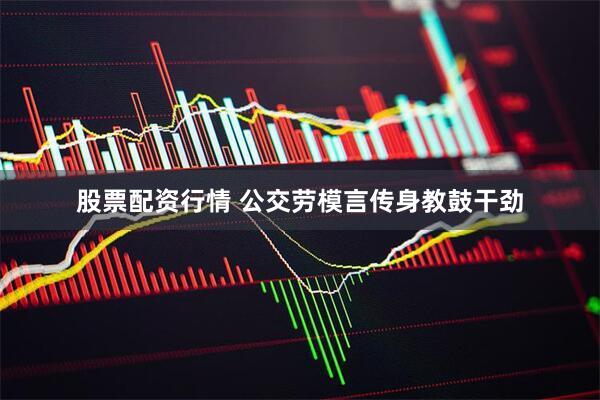 股票配资行情 公交劳模言传身教鼓干劲