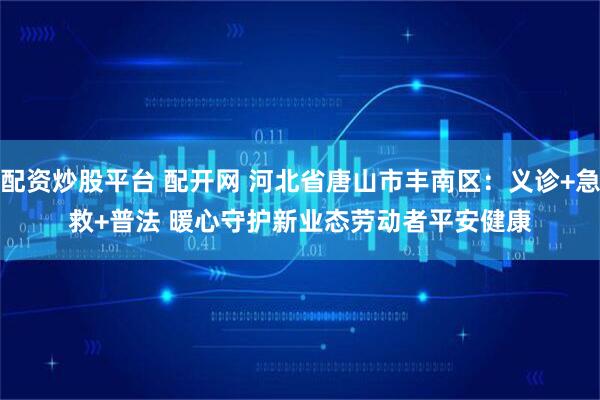 配资炒股平台 配开网 河北省唐山市丰南区：义诊+急救+普法 暖心守护新业态劳动者平安健康