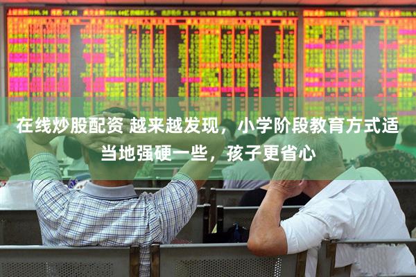 在线炒股配资 越来越发现，小学阶段教育方式适当地强硬一些，孩子更省心