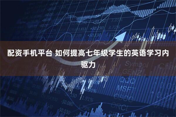 配资手机平台 如何提高七年级学生的英语学习内驱力
