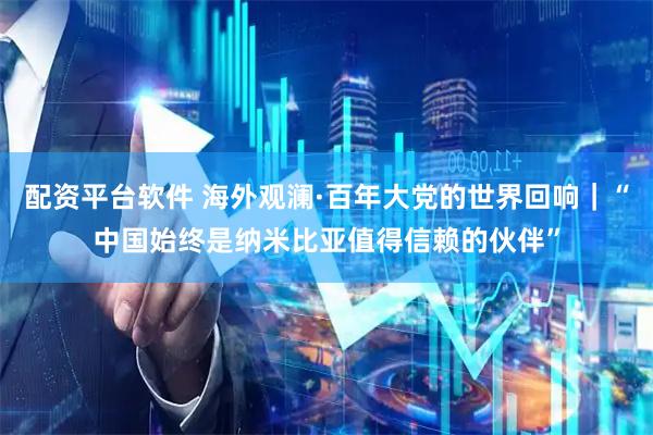 配资平台软件 海外观澜·百年大党的世界回响｜“中国始终是纳米比亚值得信赖的伙伴”