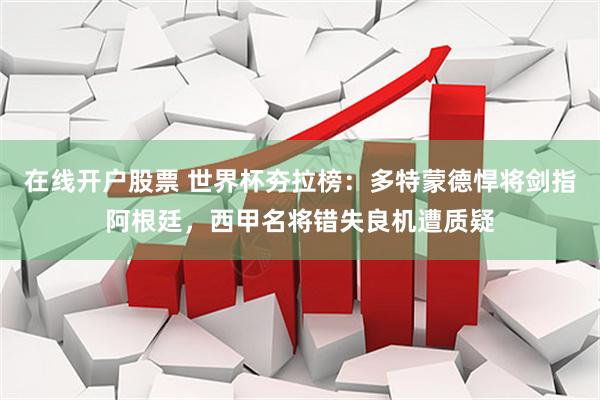 在线开户股票 世界杯夯拉榜：多特蒙德悍将剑指阿根廷，西甲名将错失良机遭质疑